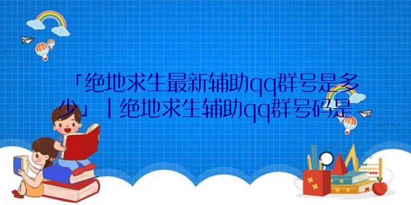 「绝地求生最新辅助qq群号是多少」|绝地求生辅助qq群号码是多少